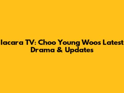 Iacara TV: Choo Young Woo's Latest Drama & Updates