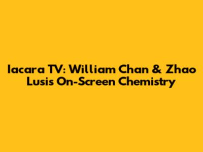 Iacara TV: William Chan & Zhao Lusi's On-Screen Chemistry