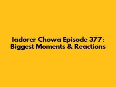 Iadorer Chowa Episode 377: Biggest Moments & Reactions
