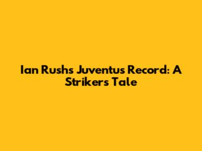 Ian Rush's Juventus Record: A Striker's Tale