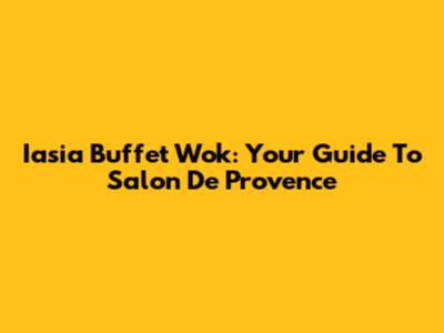 Iasia Buffet Wok: Your Guide To Salon De Provence