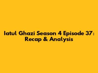 Iatul Ghazi Season 4 Episode 37: Recap & Analysis