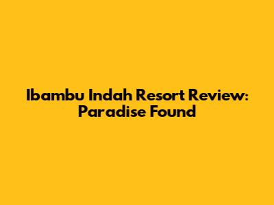 Ibambu Indah Resort Review: Paradise Found