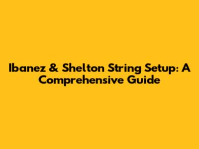 Ibanez & Shelton String Setup: A Comprehensive Guide