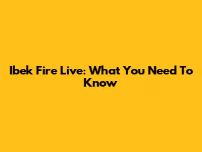 Ibek Fire Live: What You Need To Know