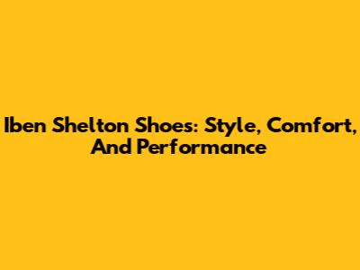Iben Shelton Shoes: Style, Comfort, And Performance