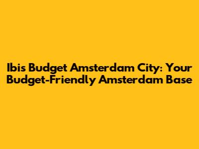 Ibis Budget Amsterdam City: Your Budget-Friendly Amsterdam Base