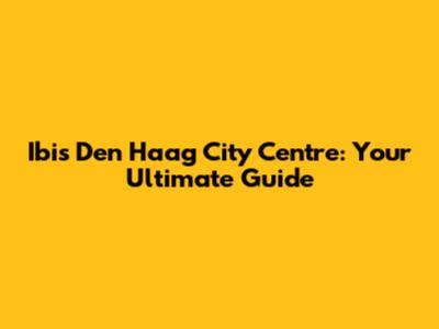 Ibis Den Haag City Centre: Your Ultimate Guide