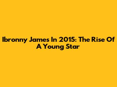 Ibronny James In 2015: The Rise Of A Young Star