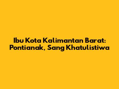 Ibu Kota Kalimantan Barat: Pontianak, Sang Khatulistiwa