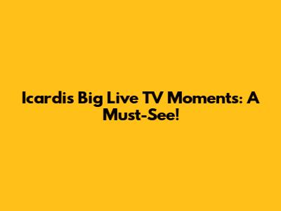 Icardi's Big Live TV Moments: A Must-See!