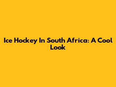 Ice Hockey In South Africa: A Cool Look