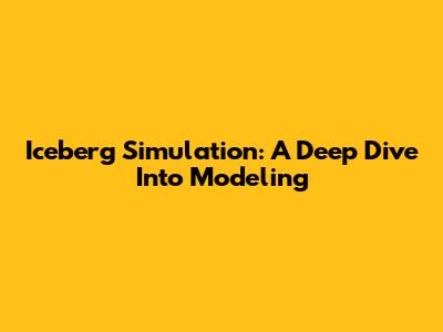 Iceberg Simulation: A Deep Dive Into Modeling
