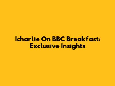 Icharlie On BBC Breakfast: Exclusive Insights