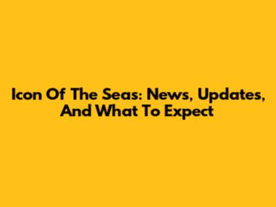 Icon Of The Seas: News, Updates, And What To Expect