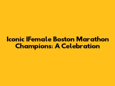 Iconic IFemale Boston Marathon Champions: A Celebration