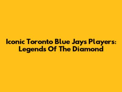 Iconic Toronto Blue Jays Players: Legends Of The Diamond