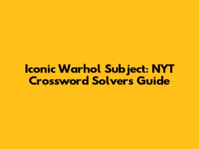 Iconic Warhol Subject: NYT Crossword Solver's Guide