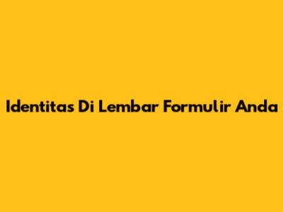 Identitas Di Lembar Formulir Anda