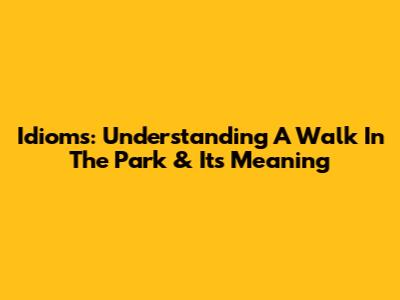 Idioms: Understanding 'A Walk In The Park' & Its Meaning