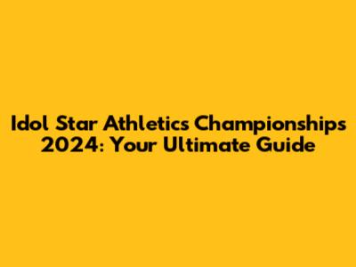 Idol Star Athletics Championships 2024: Your Ultimate Guide