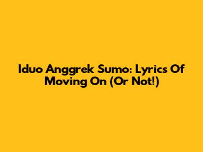 Iduo Anggrek Sumo: Lyrics Of Moving On (Or Not!)