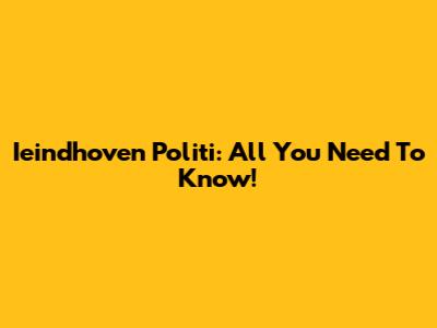 Ieindhoven Politi: All You Need To Know!
