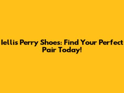 Iellis Perry Shoes: Find Your Perfect Pair Today!