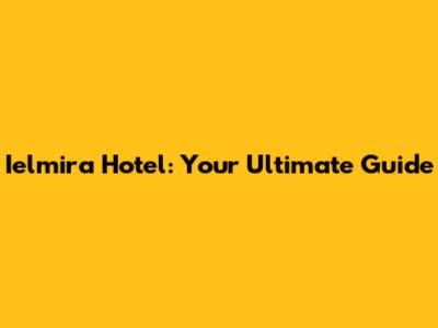 Ielmira Hotel: Your Ultimate Guide