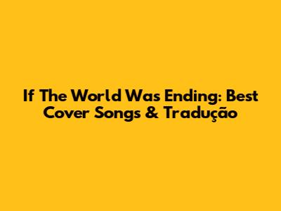 If The World Was Ending: Best Cover Songs & Tradução