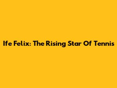 Ife Felix: The Rising Star Of Tennis