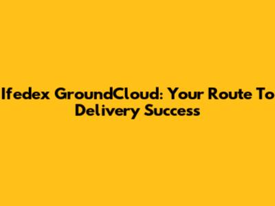 Ifedex GroundCloud: Your Route To Delivery Success