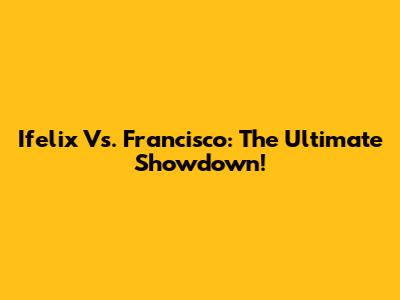 Ifelix Vs. Francisco: The Ultimate Showdown!
