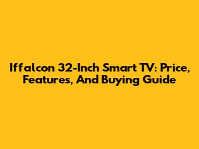 Iffalcon 32-Inch Smart TV: Price, Features, And Buying Guide