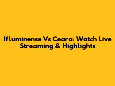 Ifluminense Vs Ceara: Watch Live Streaming & Highlights