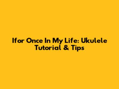 Ifor Once In My Life: Ukulele Tutorial & Tips