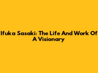 Ifuka Sasaki: The Life And Work Of A Visionary