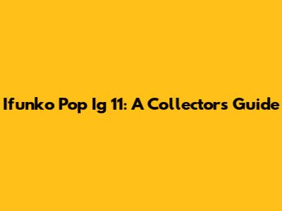 Ifunko Pop Ig 11: A Collector's Guide