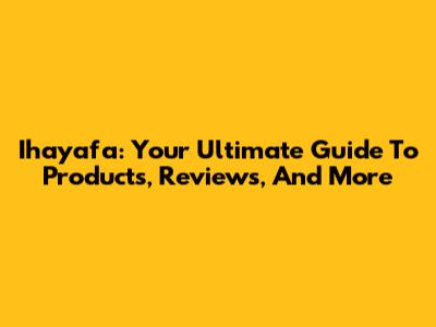 Ihayafa: Your Ultimate Guide To Products, Reviews, And More