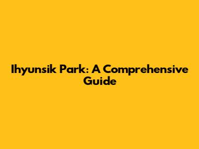 Ihyunsik Park: A Comprehensive Guide