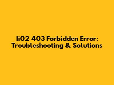 Ii02 403 Forbidden Error: Troubleshooting & Solutions