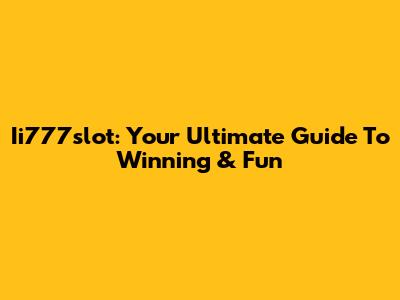 Ii777slot: Your Ultimate Guide To Winning & Fun