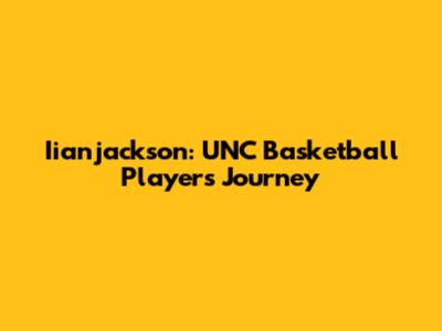 Iianjackson: UNC Basketball Player's Journey