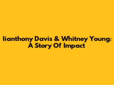 Iianthony Davis & Whitney Young: A Story Of Impact