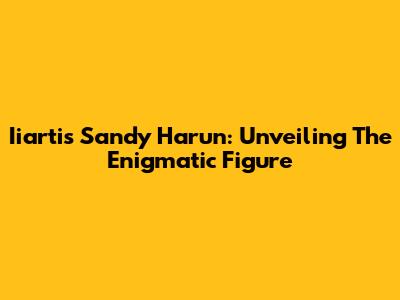 Iiartis Sandy Harun: Unveiling The Enigmatic Figure
