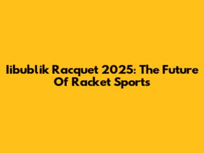Iibublik Racquet 2025: The Future Of Racket Sports