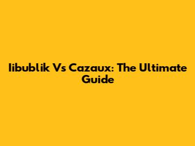 Iibublik Vs Cazaux: The Ultimate Guide