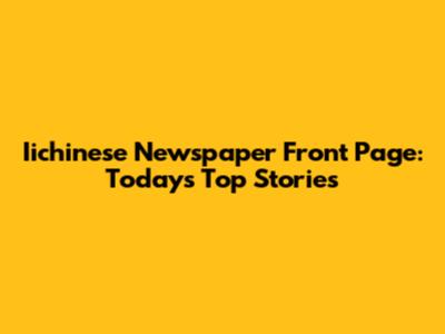Iichinese Newspaper Front Page: Today's Top Stories