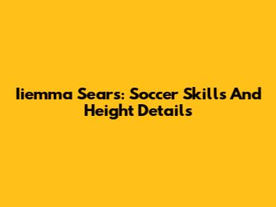 Iiemma Sears: Soccer Skills And Height Details