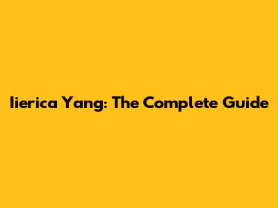 Iierica Yang: The Complete Guide